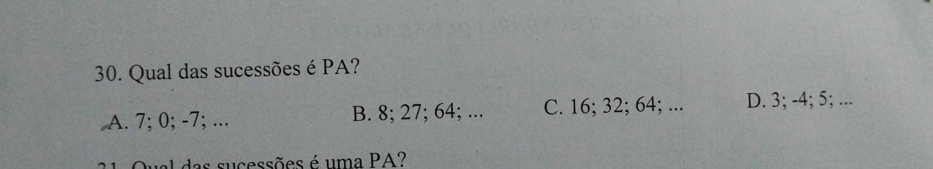 Qual das sucessões é PA?
A. 7; 0; -7; ... B. 8; 27; 64; ... C. 16; 32; 64; ...
D. 3; -4; 5; ...
u das sucessões é uma PA?