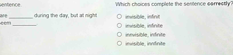 sentence. Which choices complete the sentence correctly?
are _during the day, but at night invisible, infinit
eem_
invisible, infinite
innvisible, infinite
invisible, innfinite