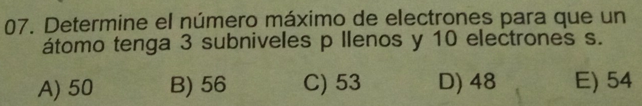 Determine el número máximo de electrones para que un
átomo tenga 3 subniveles p llenos y 10 electrones s.
A) 50 B) 56 C) 53 D) 48 E) 54