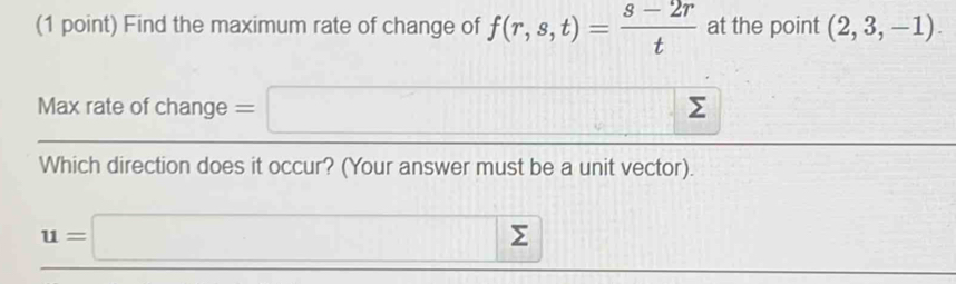 Find the maximum rate of change of f(r,s,t)= (s-2r)/t  at the point (2,3,-1). 
Max rate of change =□ Σ 
Which direction does it occur? (Your answer must be a unit vector).
u=□ ∠