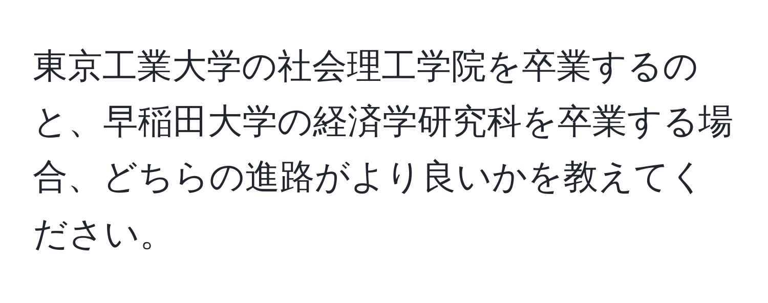 東京工業大学の社会理工学院を卒業するのと、早稲田大学の経済学研究科を卒業する場合、どちらの進路がより良いかを教えてください。