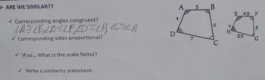 ARE WE SIMILAR?? 
Corresponding angles congruent? 

Corresponding sides proportional? 
If so... What is the scale factor? 
Write a similarity statement.