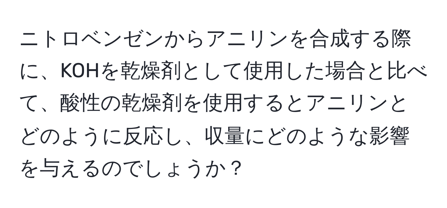 ニトロベンゼンからアニリンを合成する際に、KOHを乾燥剤として使用した場合と比べて、酸性の乾燥剤を使用するとアニリンとどのように反応し、収量にどのような影響を与えるのでしょうか？