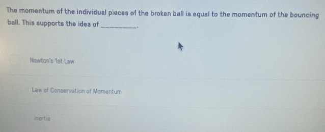 The momentum of the individual pieces of the broken ball is equal to the momentum of the bouncing
ball. This supports the idea of _。
Newton's 1st Law
Law of Conservation of Momentum
inertia