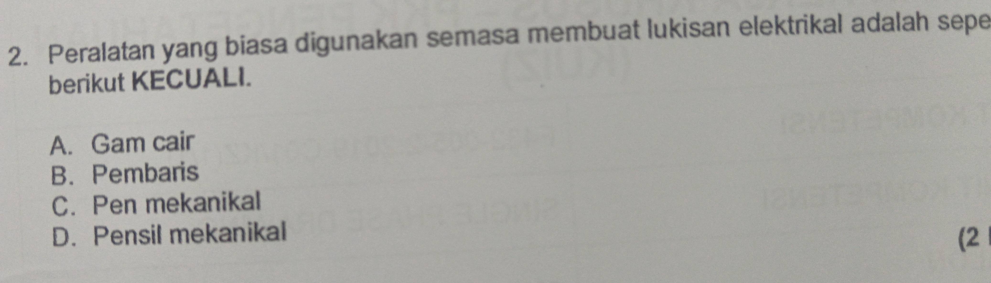 Peralatan yang biasa digunakan semasa membuat lukisan elektrikal adalah sepe
berikut KECUALI.
A. Gam cair
B. Pembaris
C. Pen mekanikal
D. Pensil mekanikal
(2