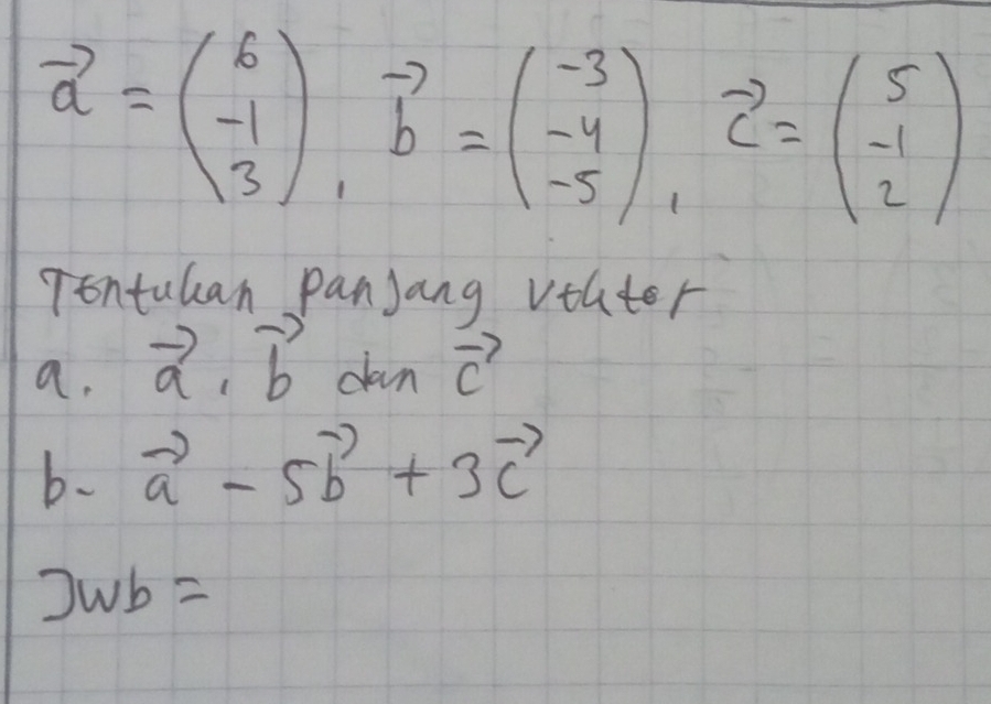 vector a=beginpmatrix 6 -1 3endpmatrix , vector b=beginpmatrix -3 -4 -5endpmatrix , vector c=beginpmatrix 5 -1 2endpmatrix
Tontukan panjang vthter 
a. vector a.vector b dan vector c
b、 vector a-5vector b+3vector c
]Wb=