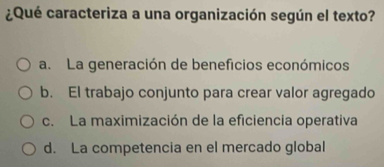 ¿Qué caracteriza a una organización según el texto?
a. La generación de beneficios económicos
b. El trabajo conjunto para crear valor agregado
c. La maximización de la eficiencia operativa
d. La competencia en el mercado global