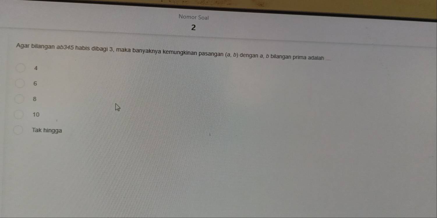 Nomor Soal
2
Agar bilangan ab345 habis dibagi 3, maka banyaknya kemungkinan pasangan (a,b) dengan a, b bilangan prima adalah
4
6
8
10
Tak hingga