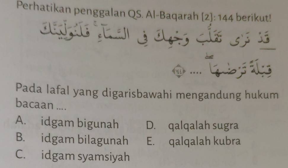 Perhatikan penggalan QS. Al-Baqarah [2]: 144 h berikut!
. Gby is
Pada lafal yang digarisbawahi mengandung hukum
bacaan ....
A. idgam bigunah D. qalqalah sugra
B. idgam bilagunah E. qalqalah kubra
C. idgam syamsiyah