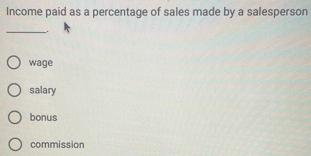 Income paid as a percentage of sales made by a salesperson
_
wage
salary
bonus
commission