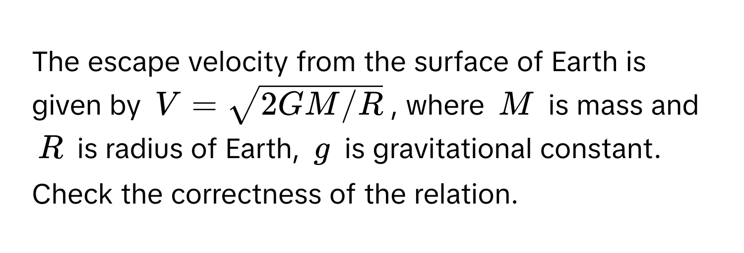 The escape velocity from the surface of Earth is given by $V = sqrt(2GM/R)$, where $M$ is mass and $R$ is radius of Earth, $g$ is gravitational constant. Check the correctness of the relation.