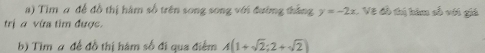 Tim a để đồ thị hàm số trên song song với đường thắng y=-2x :Vệ đồ thị hàm số với giú 
trị α vừa tim được. 
b) Tìm a để đồ thị hàm số đi qua điểm A(1+sqrt(2);2+sqrt(2))