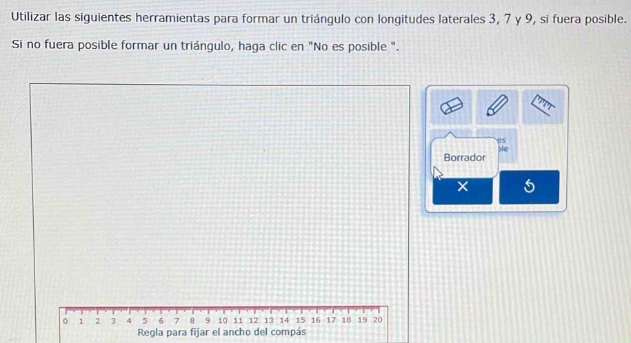 Utilizar las siguientes herramientas para formar un triángulo con longitudes laterales 3, 7 y 9, si fuera posible. 
Si no fuera posible formar un triángulo, haga clic en "No es posible ". 
es 
ble 
Borrador 
X