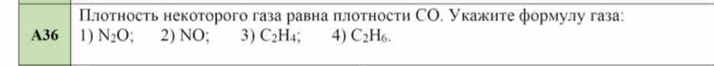 Плотность некоторого газа равна πлотности СО. Укажите формулу газа:
A36 1) N_2O 2) NO; 3) C_2H_4. 4) C_2H_6.