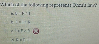 Which of the following represents Ohm's law?
a. E=R/ I
b. E=I/ R
C. I=E* R
d. R=E/ 1