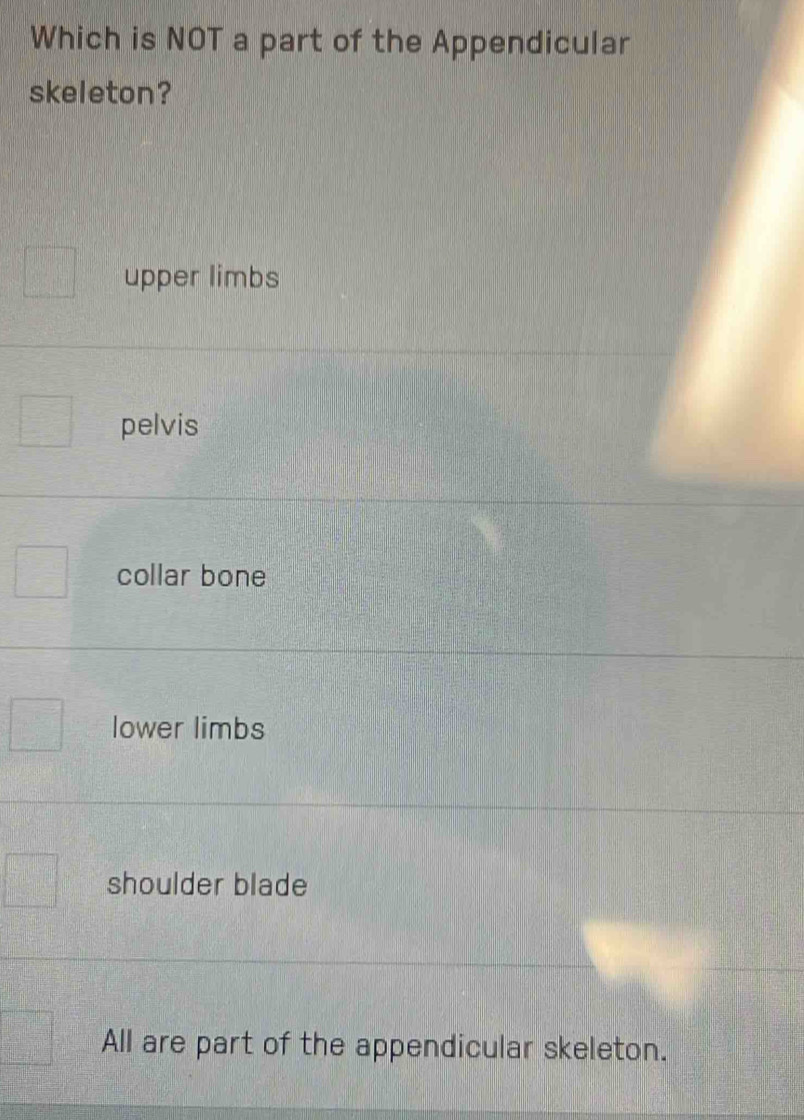 Which is NOT a part of the Appendicular
skeleton?
upper limbs
pelvis
collar bone
lower limbs
shoulder blade
All are part of the appendicular skeleton.