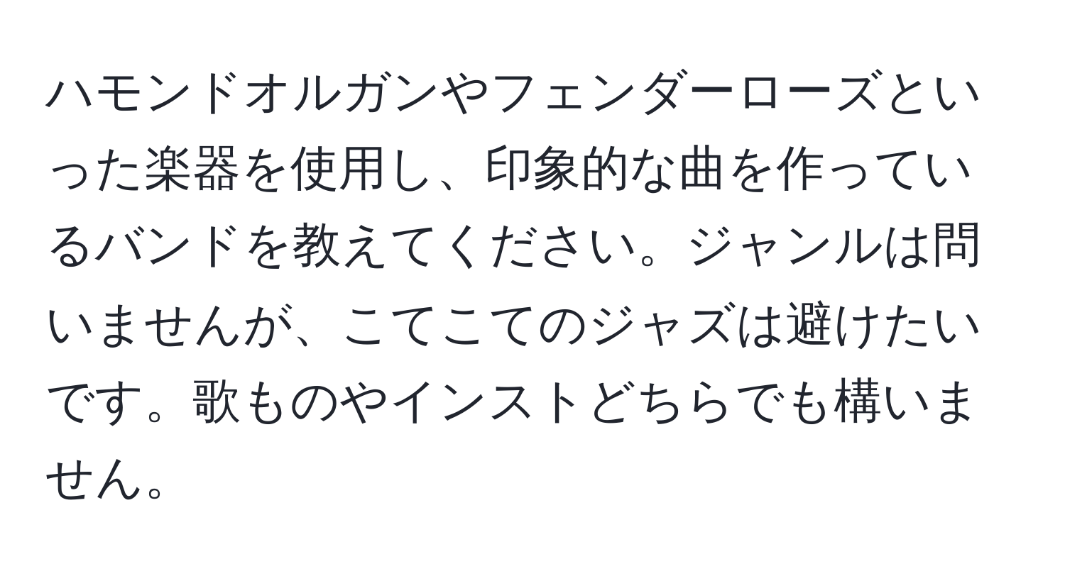 ハモンドオルガンやフェンダーローズといった楽器を使用し、印象的な曲を作っているバンドを教えてください。ジャンルは問いませんが、こてこてのジャズは避けたいです。歌ものやインストどちらでも構いません。