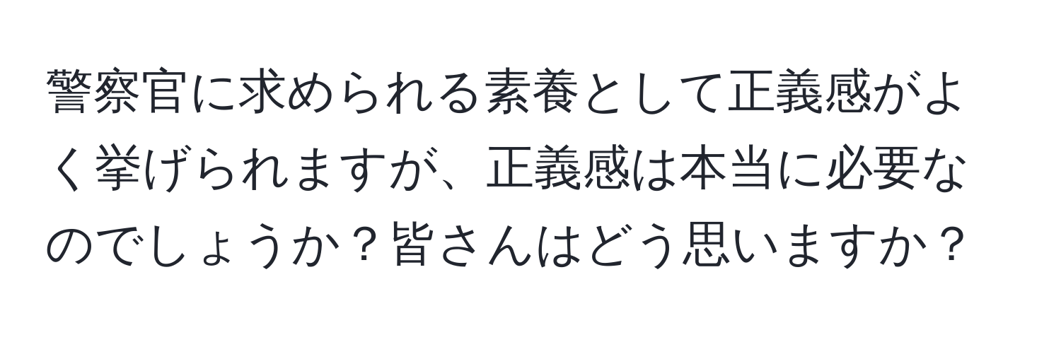 警察官に求められる素養として正義感がよく挙げられますが、正義感は本当に必要なのでしょうか？皆さんはどう思いますか？