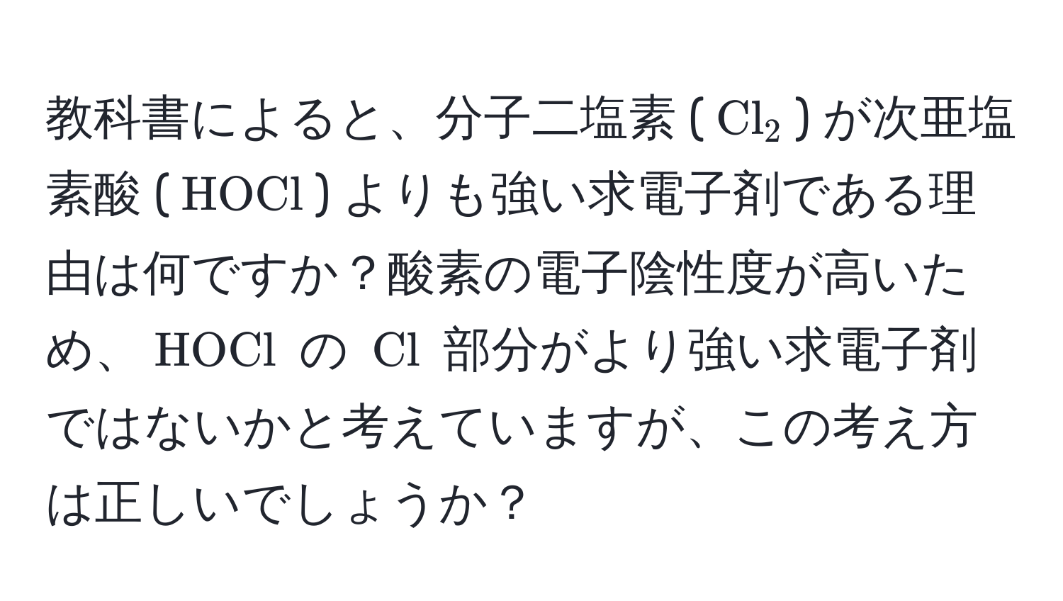 教科書によると、分子二塩素 ($Cl_2$) が次亜塩素酸 ($HOCl$) よりも強い求電子剤である理由は何ですか？酸素の電子陰性度が高いため、$HOCl$ の $Cl$ 部分がより強い求電子剤ではないかと考えていますが、この考え方は正しいでしょうか？