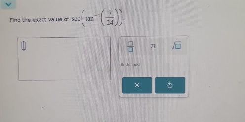 Find the exact value of sec (tan^(-1)( 7/24 )).
 □ /□   π sqrt(□ )
Undefined 
×