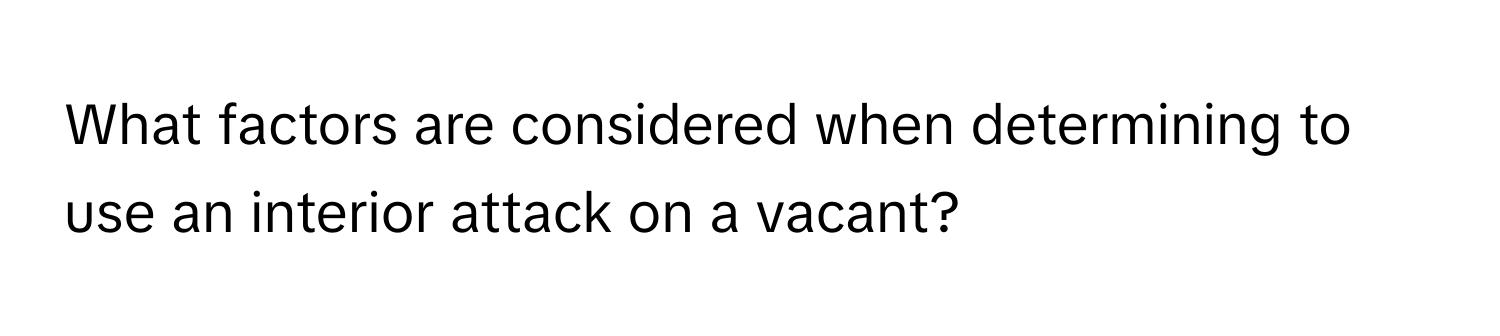 What factors are considered when determining to use an interior attack on a vacant?