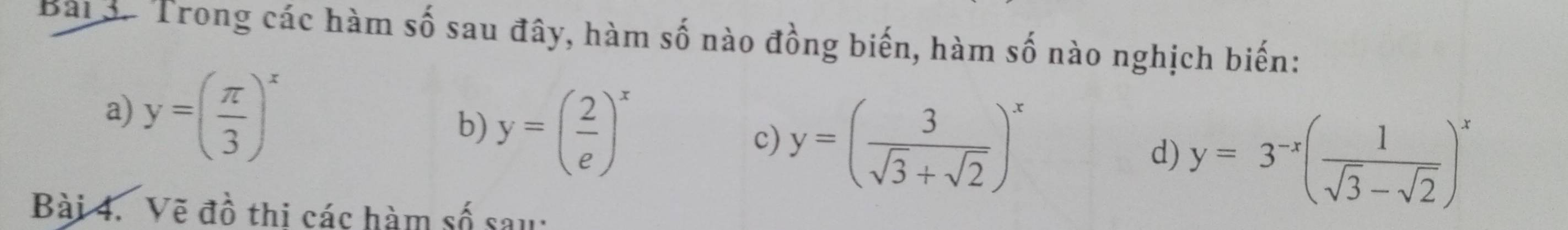 Trong các hàm số sau đây, hàm số nào đồng biến, hàm số nào nghịch biến: 
a) y=( π /3 )^x
b) y=( 2/e )^x
c) y=( 3/sqrt(3)+sqrt(2) )^x
d) y=3^(-x)( 1/sqrt(3)-sqrt(2) )^x
Bài 4. Vẽ đồ thi các hàm số sau: