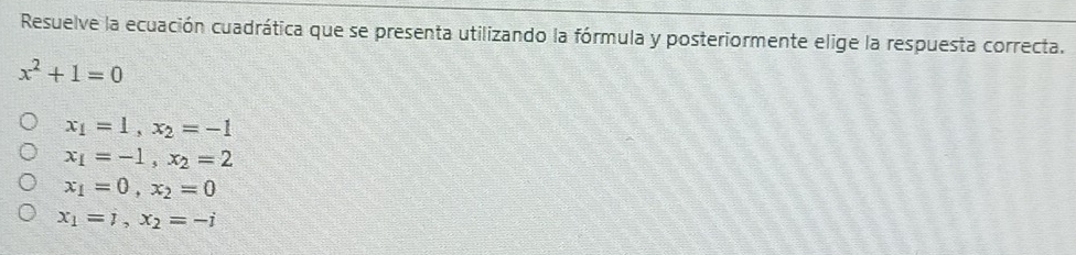 Resuelve la ecuación cuadrática que se presenta utilizando la fórmula y posteriormente elige la respuesta correcta.
x^2+1=0
x_1=1, x_2=-1
x_1=-1, x_2=2
x_1=0, x_2=0
x_1=i, x_2=-i