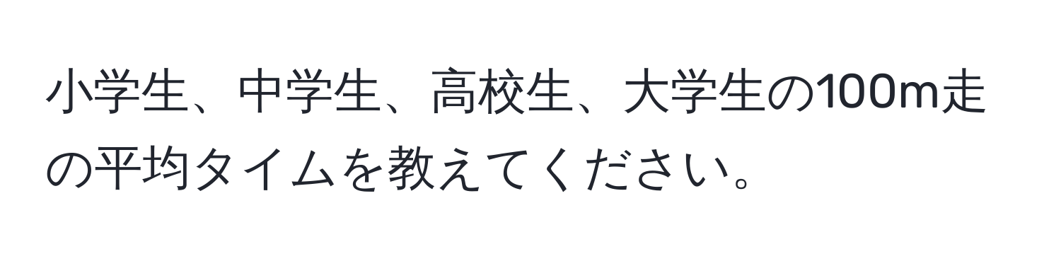 小学生、中学生、高校生、大学生の100m走の平均タイムを教えてください。