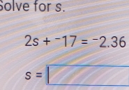 Solve for s.
2s+^-17=^-2.36
s=□