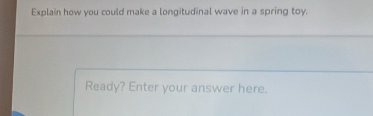 Explain how you could make a longitudinal wave in a spring toy. 
Ready? Enter your answer here.