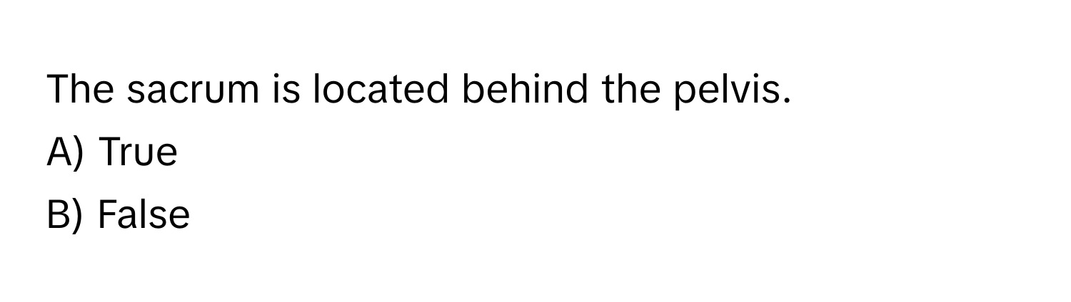 The sacrum is located behind the pelvis. 
A) True 
B) False
