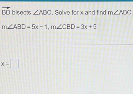 vector BD bisects ∠ ABC. Solve for x and find m∠ ABC.
m∠ ABD=5x-1, m∠ CBD=3x+5
x=□