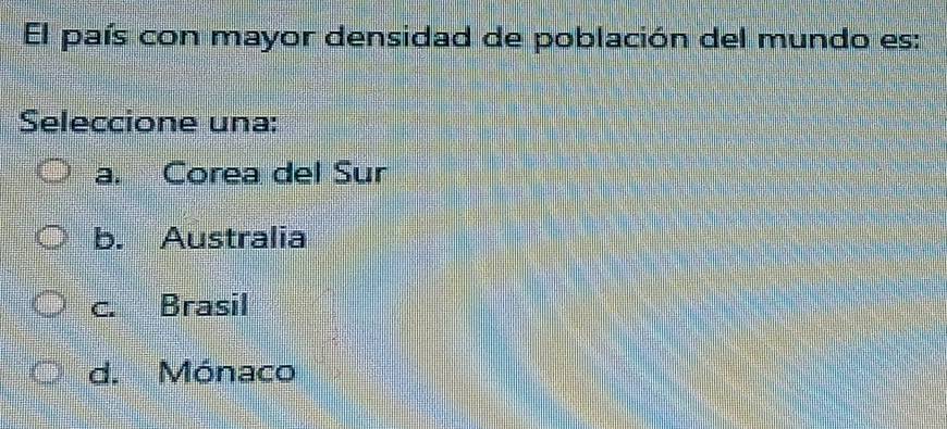 El país con mayor densidad de población del mundo es:
Seleccione una:
a. Corea del Sur
b. Australia
c. Brasil
d. Mónaco