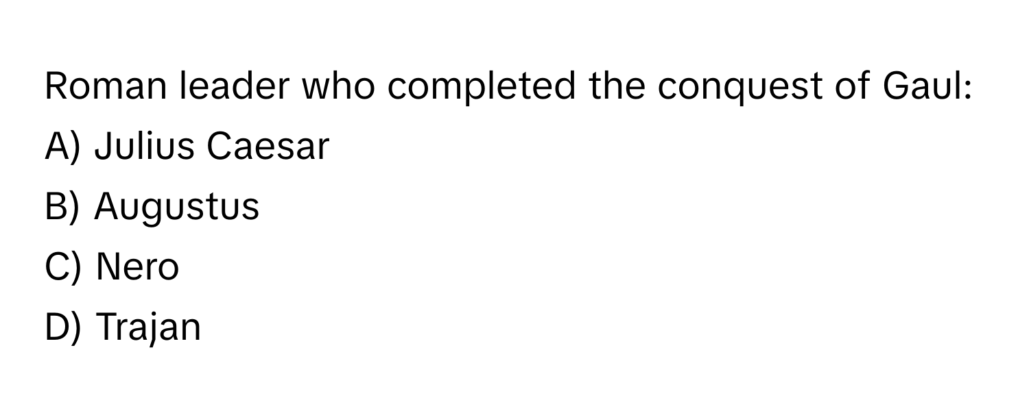 Roman leader who completed the conquest of Gaul:

A) Julius Caesar
B) Augustus
C) Nero
D) Trajan