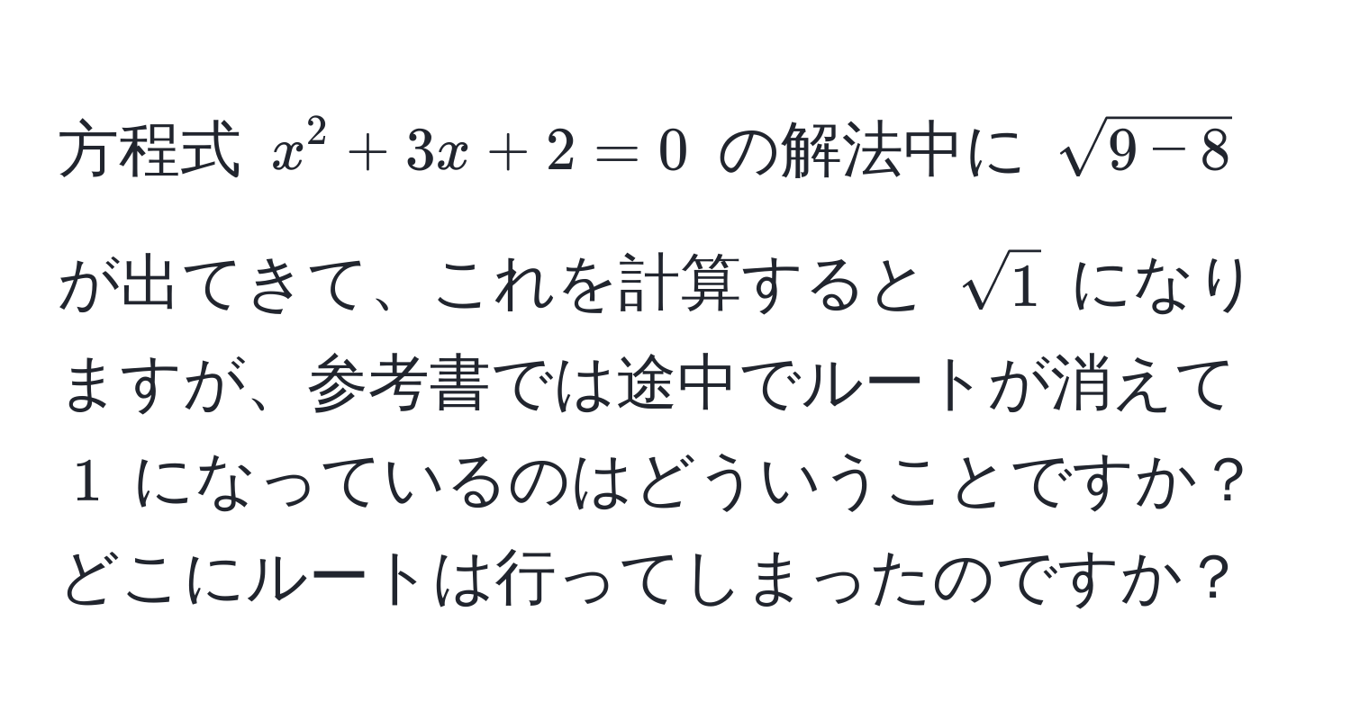 方程式 $x^(2 + 3x + 2 = 0$ の解法中に $sqrt(9 - 8)$ が出てきて、これを計算すると $sqrt1)$ になりますが、参考書では途中でルートが消えて $1$ になっているのはどういうことですか？どこにルートは行ってしまったのですか？