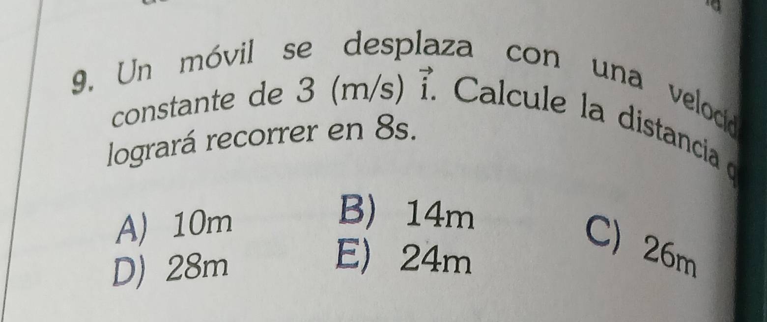 Un móvil se desp za con una velod
constante de 3 (m/s) vector i. Calcule la distanciao
logrará recorrer en 8s.
A) 10m
B) 14m
C) 26m
D) 28m
E) 24m