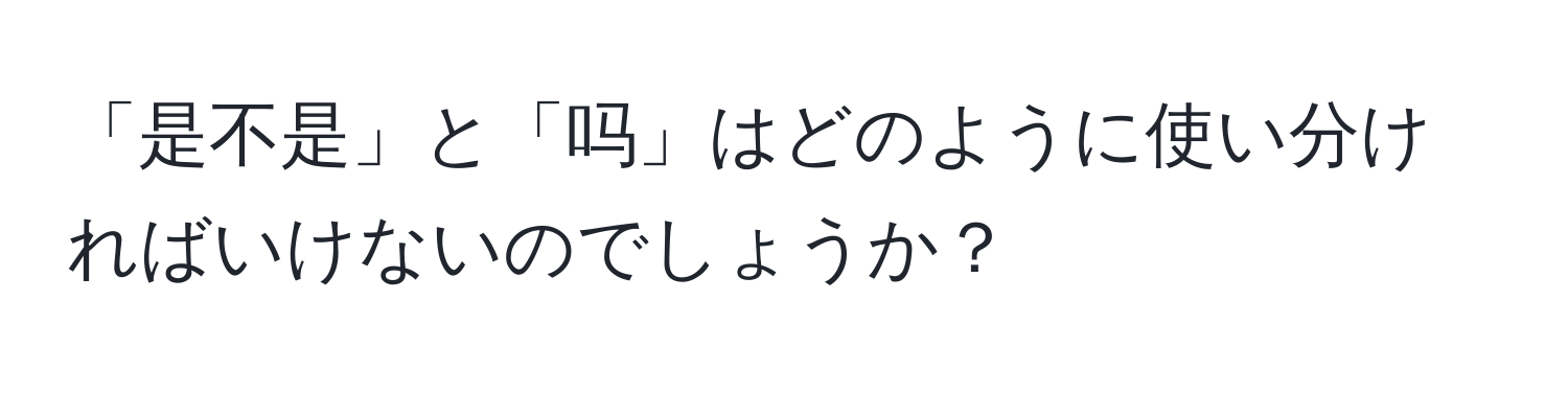 「是不是」と「吗」はどのように使い分ければいけないのでしょうか？