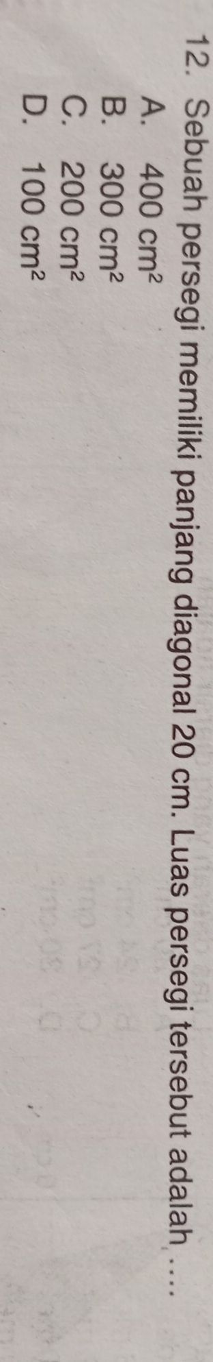Sebuah persegi memiliki panjang diagonal 20 cm. Luas persegi tersebut adalah .
A. 400cm^2
B. 300cm^2
C. 200cm^2
D. 100cm^2