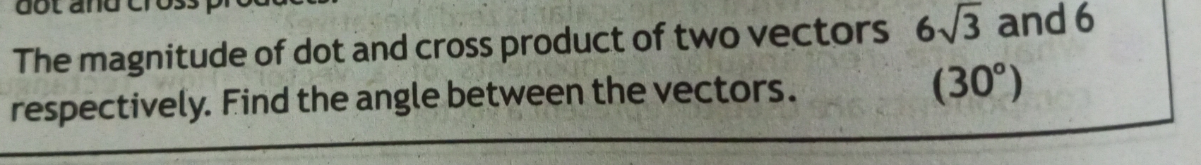 dot and cros. 
The magnitude of dot and cross product of two vectors 6sqrt(3) and 6
respectively. Find the angle between the vectors. (30°)