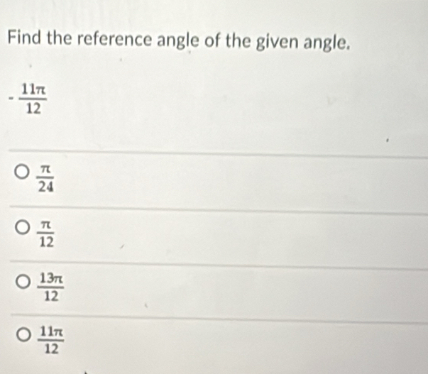 Find the reference angle of the given angle.
- 11π /12 
 π /24 
 π /12 
 13π /12 
 11π /12 