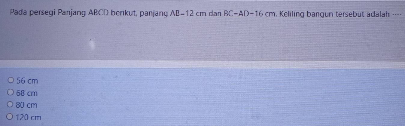 Pada persegi Panjang ABCD berikut, panjang AB=12cm dan BC=AD=16cm. Keliling bangun tersebut adalah ····
56 cm
68 cm
80 cm
120 cm