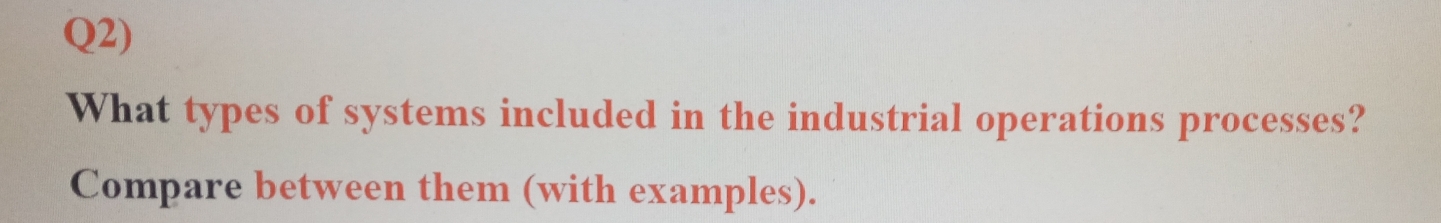 Q2) 
What types of systems included in the industrial operations processes? 
Compare between them (with examples).