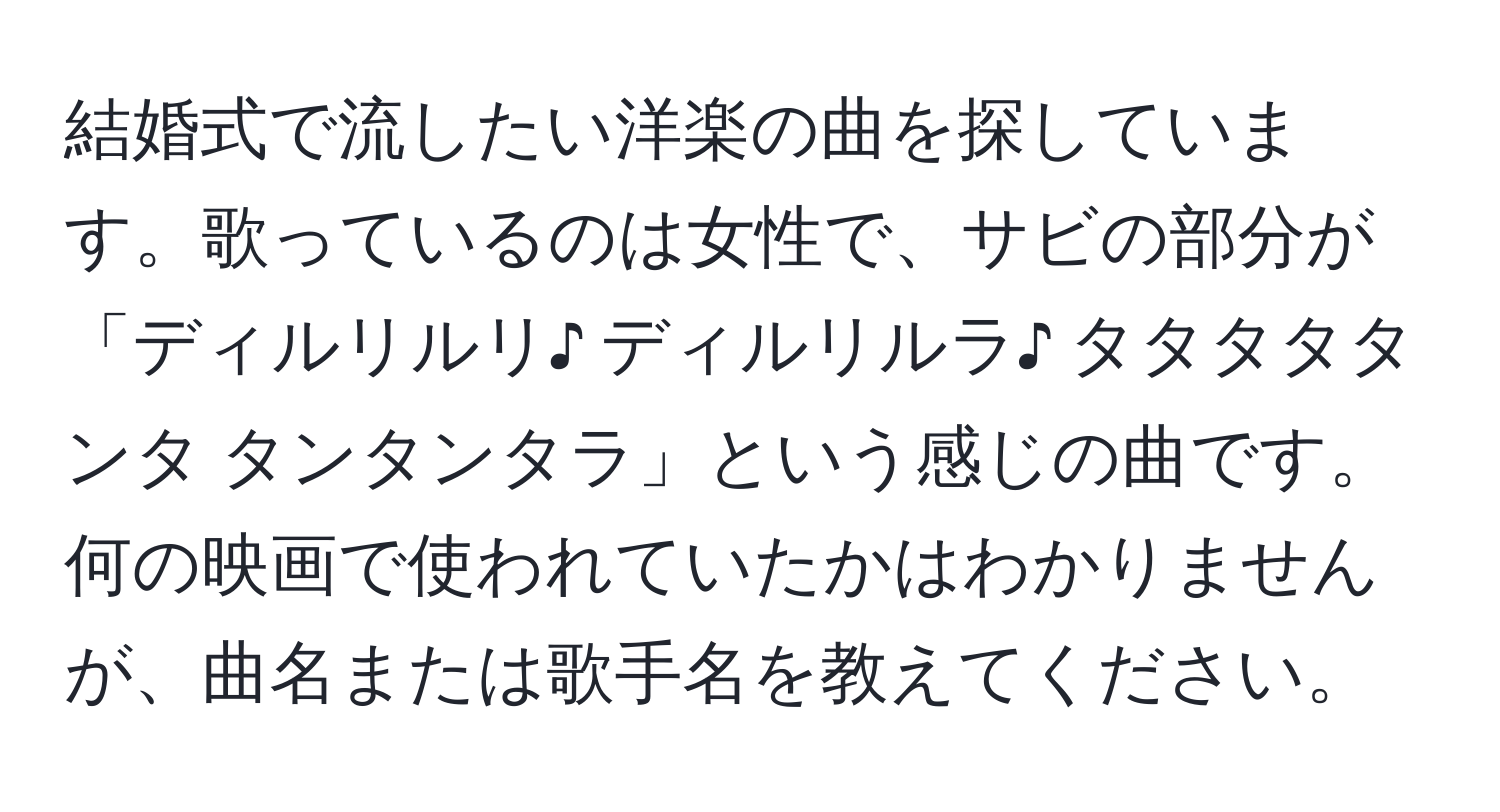 結婚式で流したい洋楽の曲を探しています。歌っているのは女性で、サビの部分が「ディルリルリ♪ ディルリルラ♪ タタタタタンタ タンタンタラ」という感じの曲です。何の映画で使われていたかはわかりませんが、曲名または歌手名を教えてください。