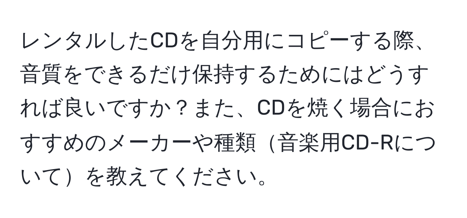 レンタルしたCDを自分用にコピーする際、音質をできるだけ保持するためにはどうすれば良いですか？また、CDを焼く場合におすすめのメーカーや種類音楽用CD-Rについてを教えてください。