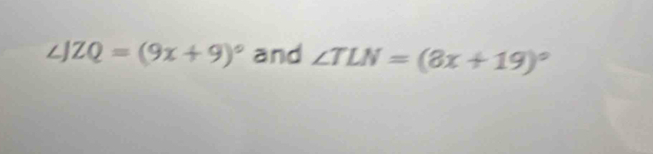 ∠ JZQ=(9x+9)^circ  and ∠ TLN=(8x+19)^circ 