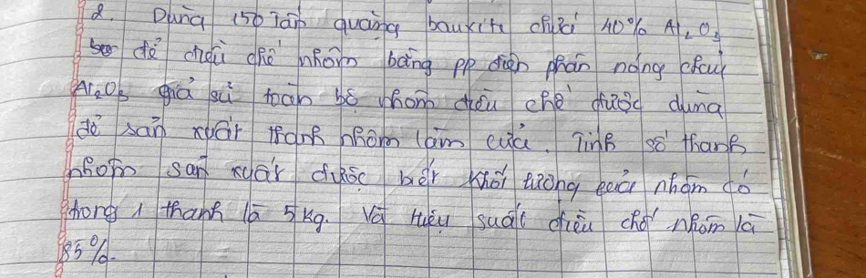 Duna (5b Tān quāng bāuxit chǎi 40% Al_2O_3
dà chà chè hRom bāng pp diàn phán nóng chouǐ
4 AI_2( s giá sii toān bó zhon dǒu ché duod duma 
dē sán xái tàm Rom lam cuā. TinB só thanB 
zRo san xuái duā bèi hói eiōng eeā nhom ¢ó 
hong thanh lā 5kq. Vá lòu suáu dièu cho nǎom lā
859.