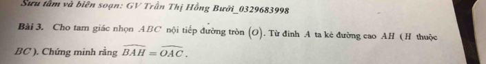 Sưu tâm và biên soạn: GV Trần Thị Hồng Bưởi_ 0329683998
Bài 3. Cho tam giác nhọn ABC nội tiếp đường tròn (O). Từ đinh A ta kẻ đường cao AH (H thuộc
BC ). Chứng minh rằng widehat BAH=widehat OAC.