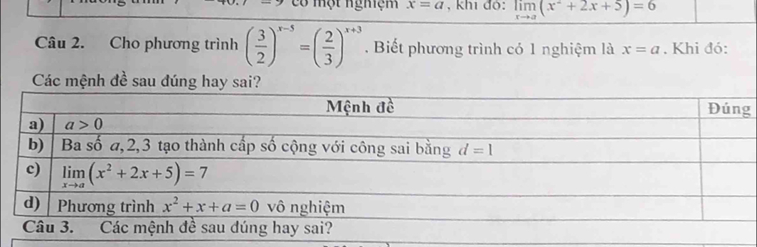 có một nghệm x=a , khi đỏ: limlimits _xto a(x^2+2x+5)=6
Câu 2. Cho phương trình ( 3/2 )^x-5=( 2/3 )^x+3. Biết phương trình có 1 nghiệm là x=a. Khi đó:
Các mệnh đề sau đúng hay sai?