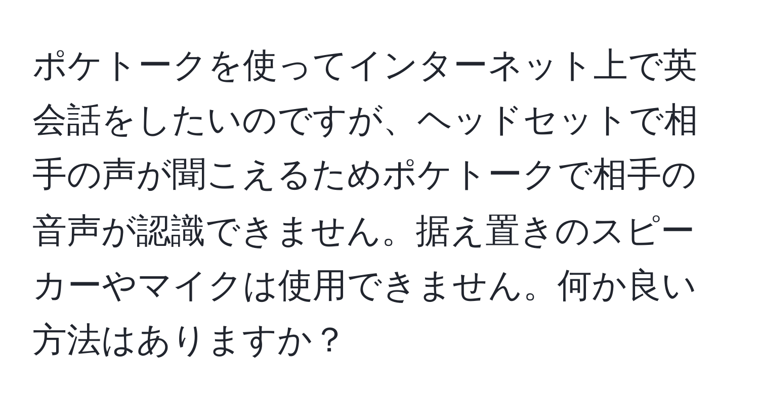 ポケトークを使ってインターネット上で英会話をしたいのですが、ヘッドセットで相手の声が聞こえるためポケトークで相手の音声が認識できません。据え置きのスピーカーやマイクは使用できません。何か良い方法はありますか？