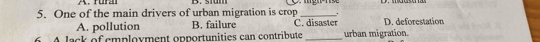 One of the main drivers of urban migration is crop C. disaster D. deforestation
A. pollution B. failure
A lack of employment opportunities can contribute _urban migration.
